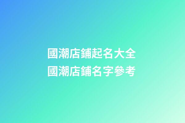 國潮店鋪起名大全 國潮店鋪名字參考-第1張-店鋪起名-玄機派